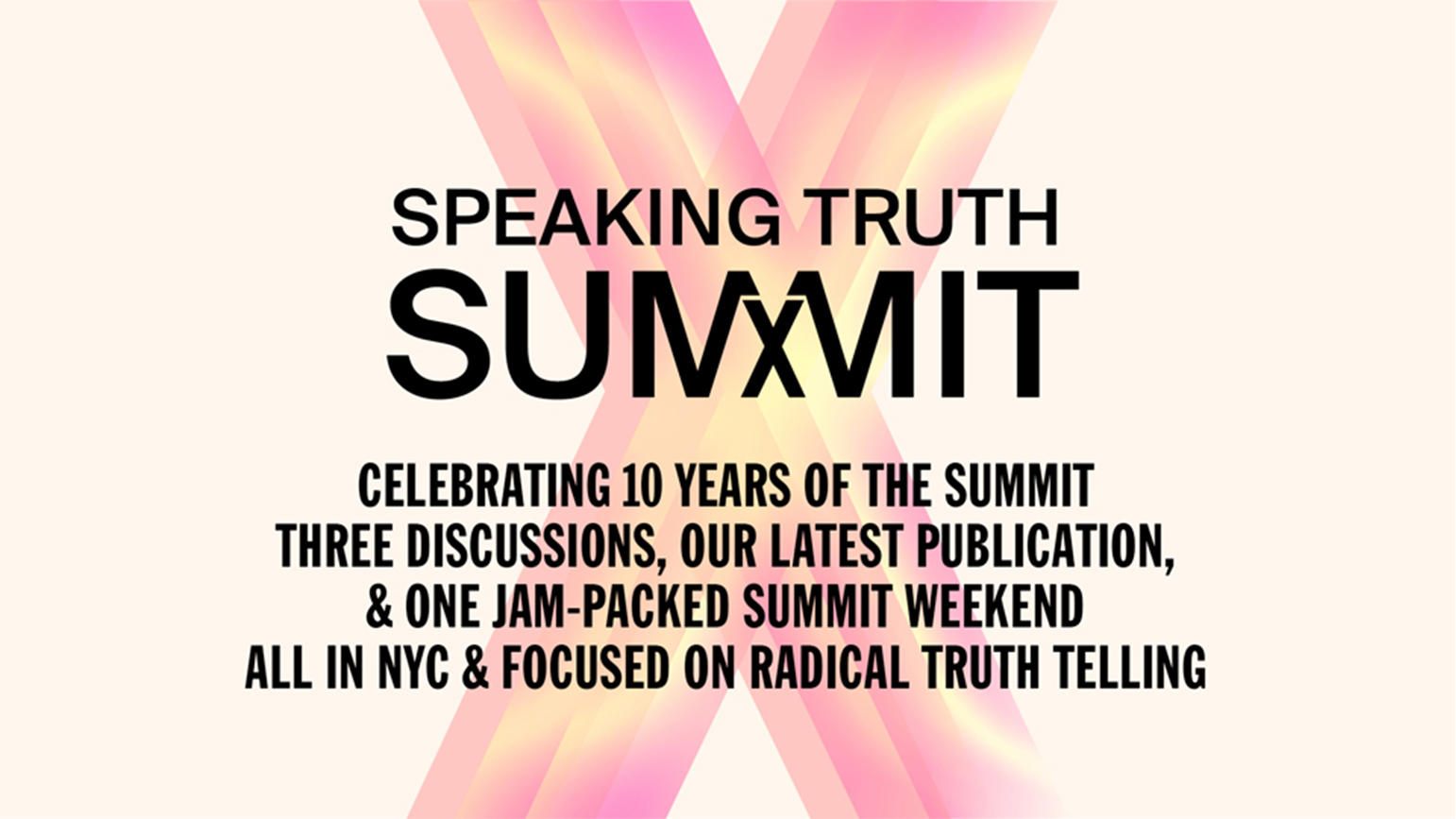 Graphic with the words: Speak Truth Summit X/ Celebrating 10 years of the Summit/ Three discussions, our latest publication, & one jam-packed summit weekend/ All in NYC & focused on radical truth telling
